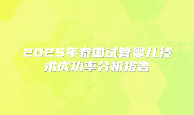 2025年泰国试管婴儿技术成功率分析报告