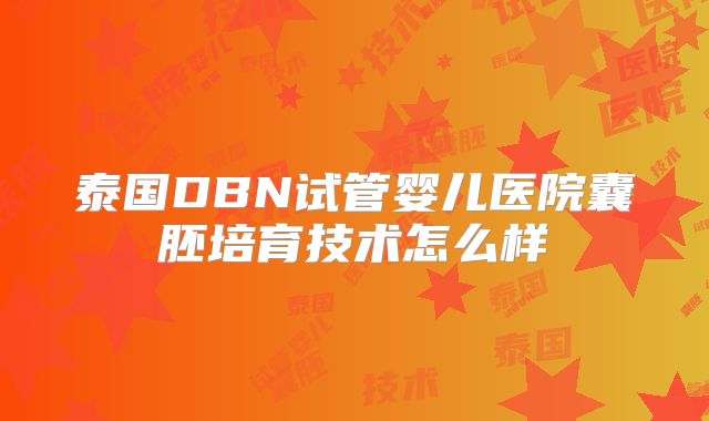 泰国DBN试管婴儿医院囊胚培育技术怎么样