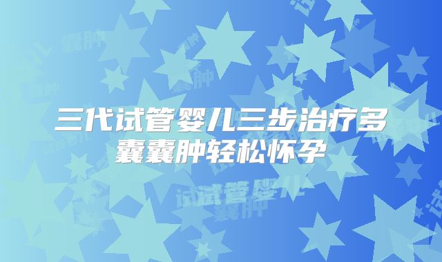 三代试管婴儿三步治疗多囊囊肿轻松怀孕
