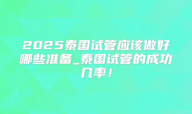 2025泰国试管应该做好哪些准备_泰国试管的成功几率！