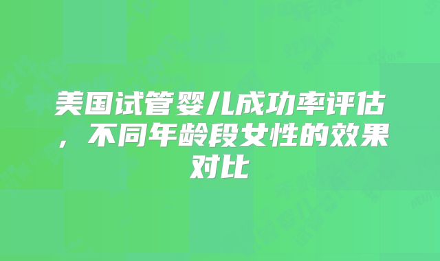 美国试管婴儿成功率评估，不同年龄段女性的效果对比