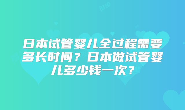 日本试管婴儿全过程需要多长时间?日本做试管婴儿多少钱一次?