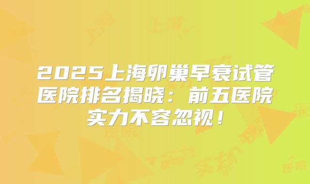 2025上海卵巢早衰试管医院排名揭晓：前五医院实力不容忽视！