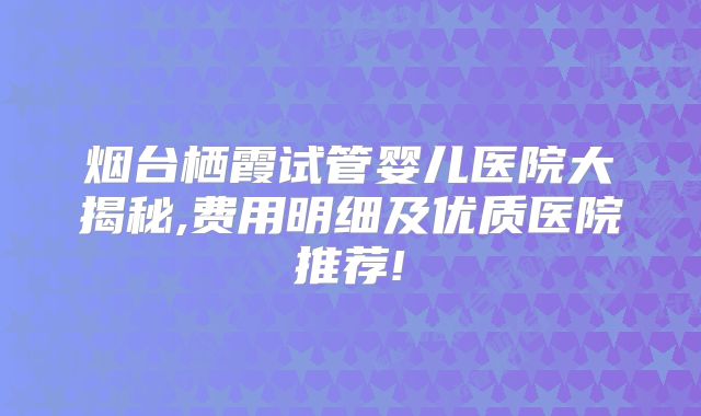 烟台栖霞试管婴儿医院大揭秘,费用明细及优质医院推荐!