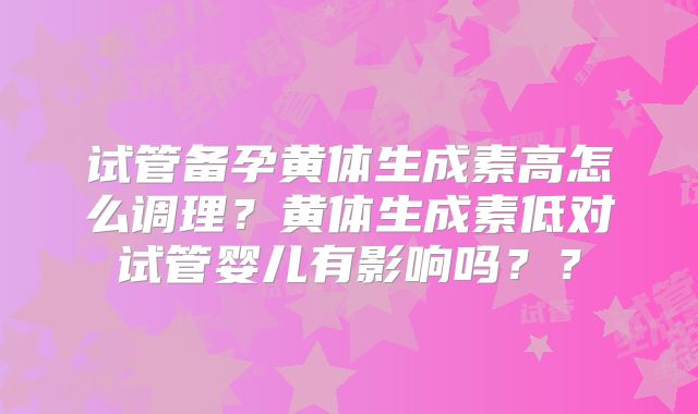 试管备孕黄体生成素高怎么调理？黄体生成素低对试管婴儿有影响吗？？