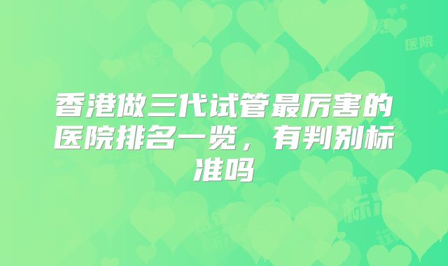 香港做三代试管最厉害的医院排名一览，有判别标准吗