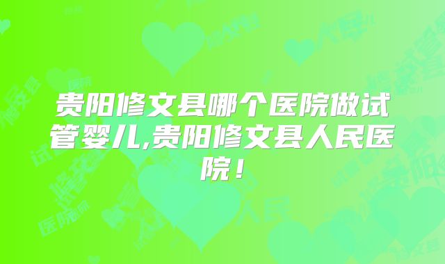 贵阳修文县哪个医院做试管婴儿,贵阳修文县人民医院！