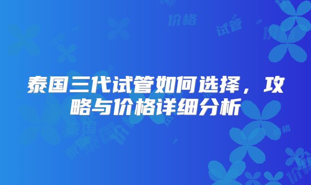 泰国三代试管如何选择，攻略与价格详细分析