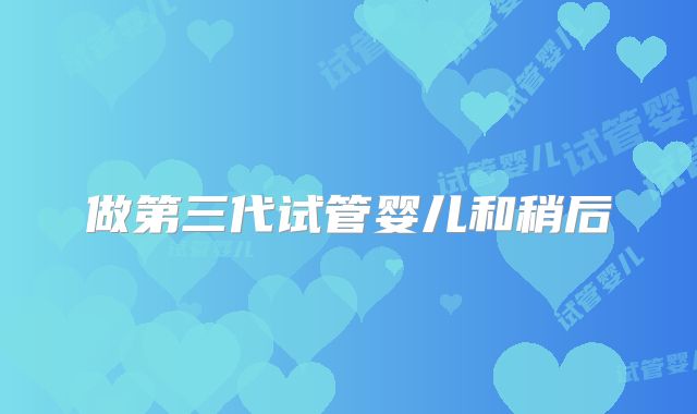 做第三代试管婴儿和稍后