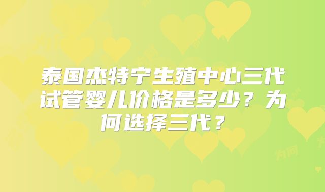 泰国杰特宁生殖中心三代试管婴儿价格是多少？为何选择三代？
