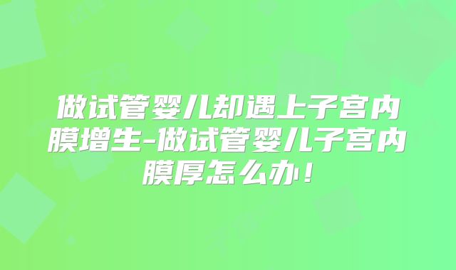 做试管婴儿却遇上子宫内膜增生-做试管婴儿子宫内膜厚怎么办！