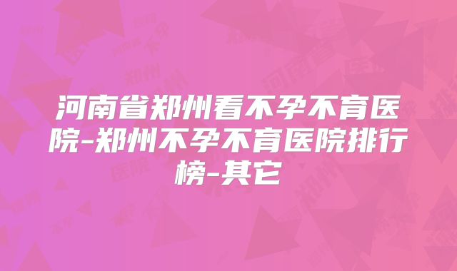 河南省郑州看不孕不育医院-郑州不孕不育医院排行榜-其它