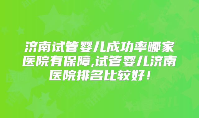 济南试管婴儿成功率哪家医院有保障,试管婴儿济南医院排名比较好！
