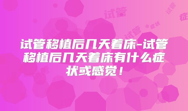 试管移植后几天着床-试管移植后几天着床有什么症状或感觉!