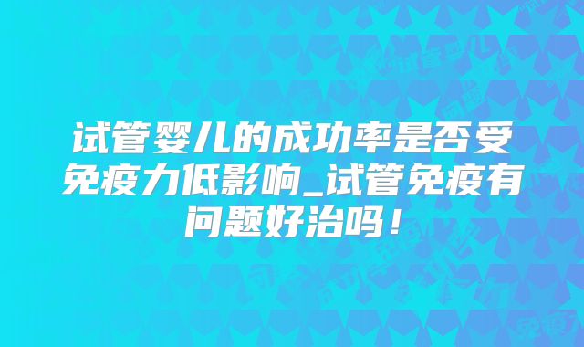试管婴儿的成功率是否受免疫力低影响_试管免疫有问题好治吗！