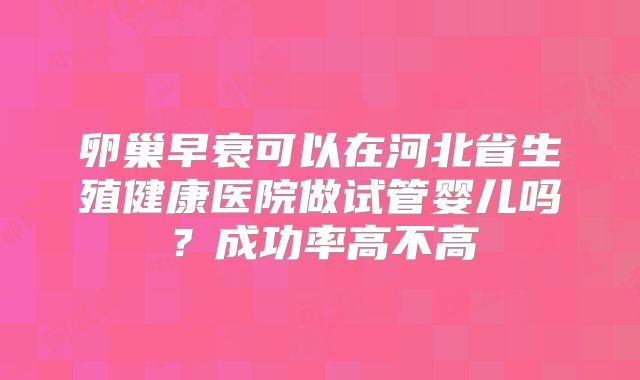 卵巢早衰可以在河北省生殖健康医院做试管婴儿吗?成功率高不高