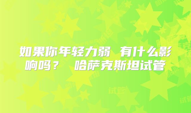 如果你年轻力弱 有什么影响吗？ 哈萨克斯坦试管