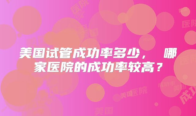 美国试管成功率多少， 哪家医院的成功率较高？