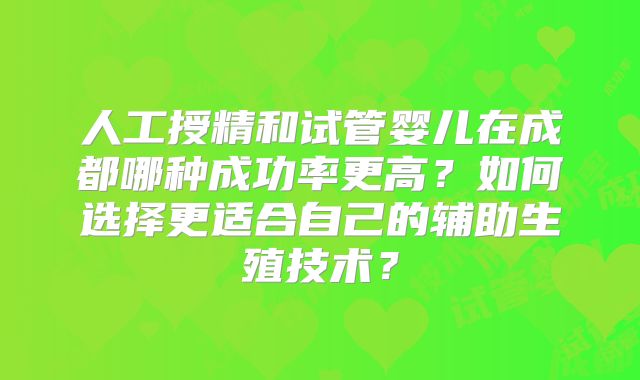 人工授精和试管婴儿在成都哪种成功率更高？如何选择更适合自己的辅助生殖技术？