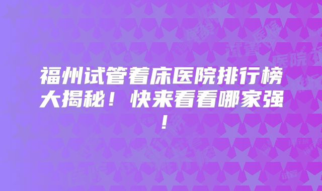 福州试管着床医院排行榜大揭秘！快来看看哪家强！