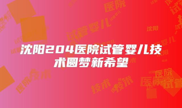 沈阳204医院试管婴儿技术圆梦新希望