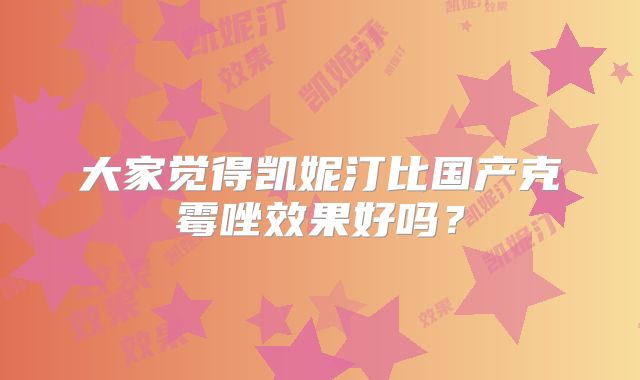 大家觉得凯妮汀比国产克霉唑效果好吗？