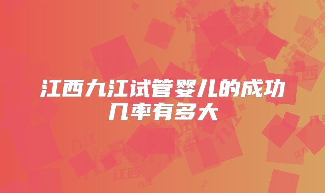 江西九江试管婴儿的成功几率有多大