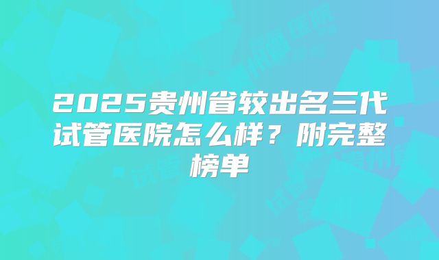 2025贵州省较出名三代试管医院怎么样？附完整榜单