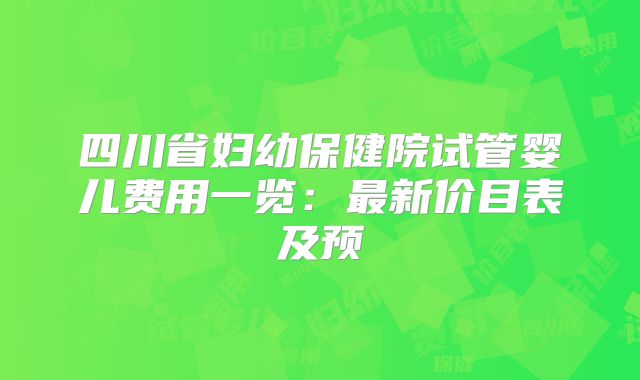 四川省妇幼保健院试管婴儿费用一览：最新价目表及预