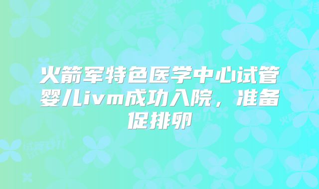 火箭军特色医学中心试管婴儿ivm成功入院，准备促排卵