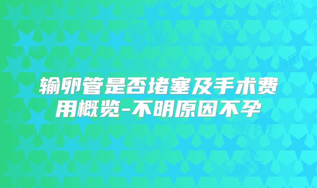 输卵管是否堵塞及手术费用概览-不明原因不孕