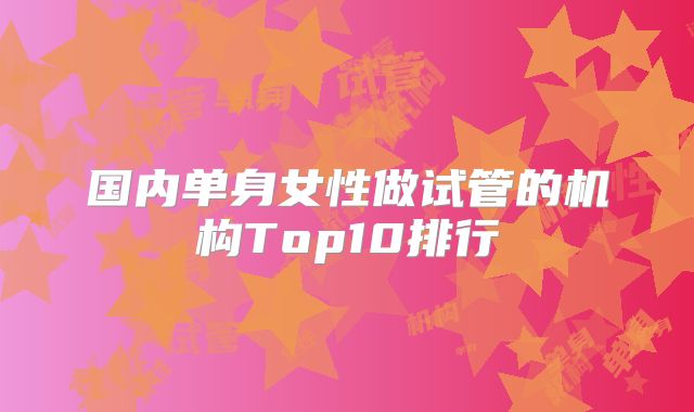 国内单身女性做试管的机构Top10排行
