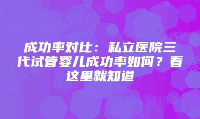 成功率对比：私立医院三代试管婴儿成功率如何？看这里就知道