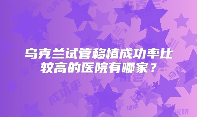 乌克兰试管移植成功率比较高的医院有哪家？