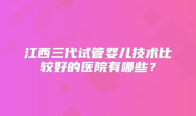 江西三代试管婴儿技术比较好的医院有哪些?