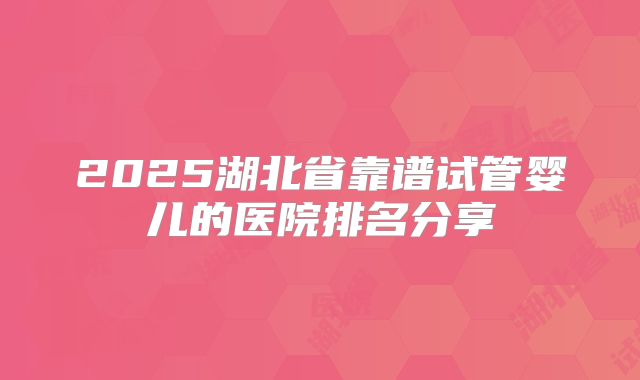 2025湖北省靠谱试管婴儿的医院排名分享