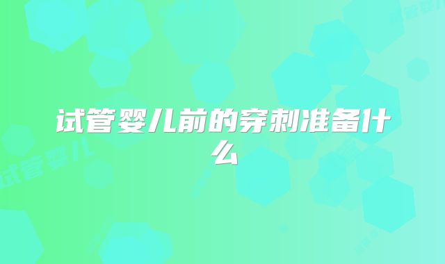 试管婴儿前的穿刺准备什么