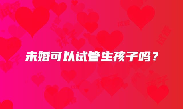 未婚可以试管生孩子吗?