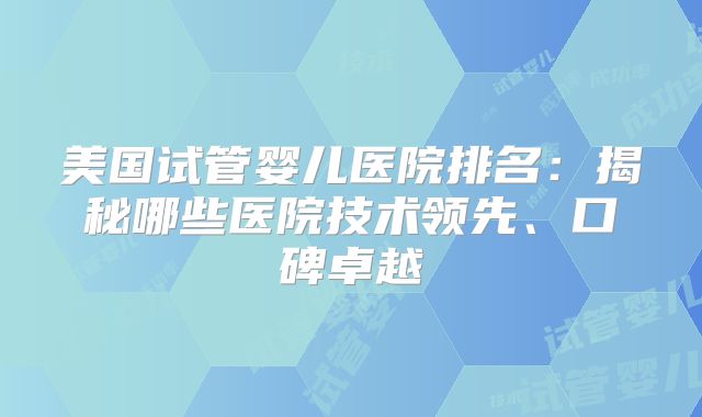 美国试管婴儿医院排名:揭秘哪些医院技术领先、口碑卓越