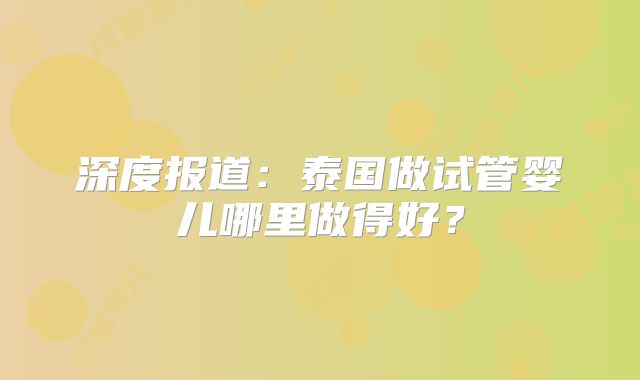 深度报道:泰国做试管婴儿哪里做得好?