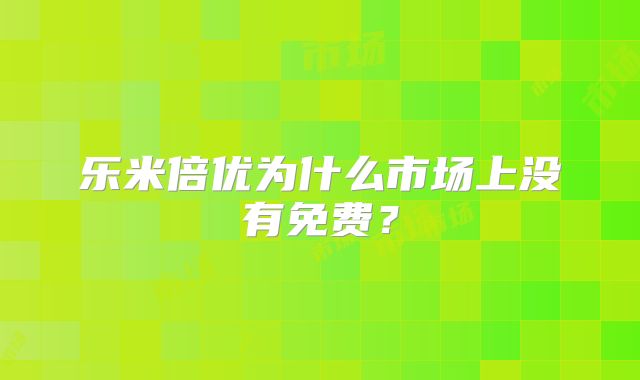 乐米倍优为什么市场上没有免费?