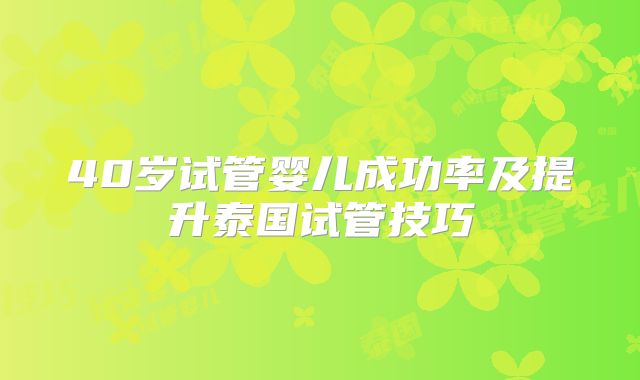 40岁试管婴儿成功率及提升泰国试管技巧