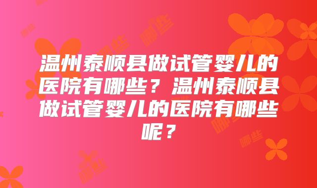 温州泰顺县做试管婴儿的医院有哪些?温州泰顺县做试管婴儿的医院有哪些呢?