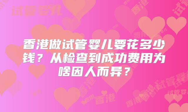 香港做试管婴儿要花多少钱？从检查到成功费用为啥因人而异？
