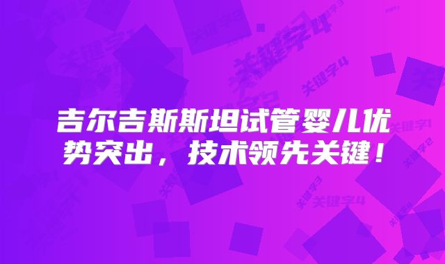 吉尔吉斯斯坦试管婴儿优势突出，技术领先关键！