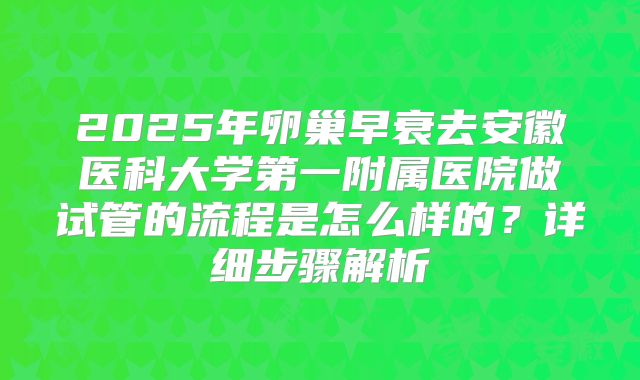 2025年卵巢早衰去安徽医科大学第一附属医院做试管的流程是怎么样的？详细步骤解析