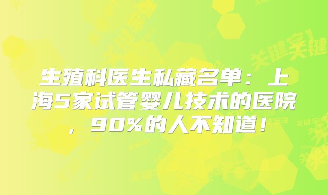 生殖科医生私藏名单:上海5家试管婴儿技术的医院,90%的人不知道!
