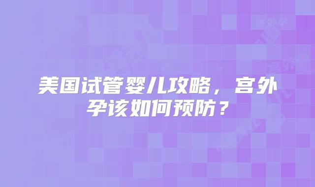 美国试管婴儿攻略，宫外孕该如何预防？
