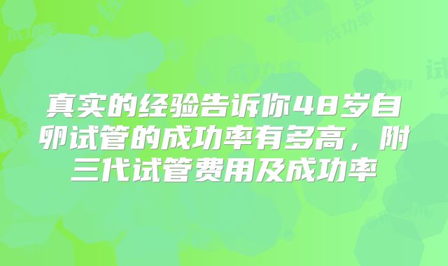真实的经验告诉你48岁自卵试管的成功率有多高，附三代试管费用及成功率