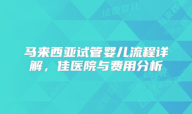 马来西亚试管婴儿流程详解，佳医院与费用分析